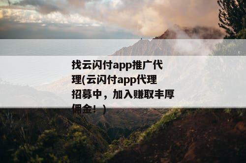 找云闪付app推广代理(云闪付app代理招募中，加入赚取丰厚佣金！)