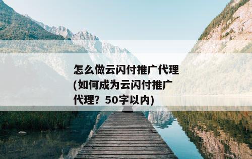 怎么做云闪付推广代理(如何成为云闪付推广代理？50字以内)