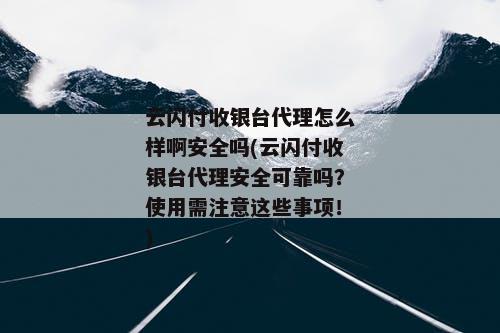 云闪付收银台代理怎么样啊安全吗(云闪付收银台代理安全可靠吗？使用需注意这些事项！)