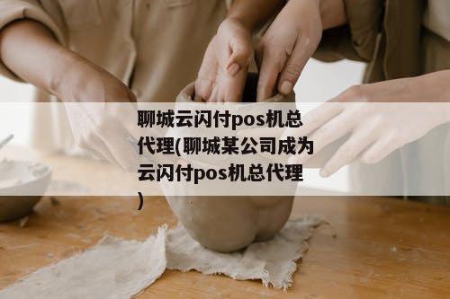 聊城云闪付pos机总代理(聊城某公司成为云闪付pos机总代理)