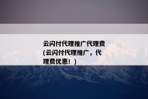 云闪付代理推广代理费(云闪付代理推广，代理费优惠！)