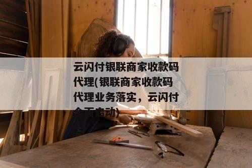 云闪付银联商家收款码代理(银联商家收款码代理业务落实，云闪付全面启动)