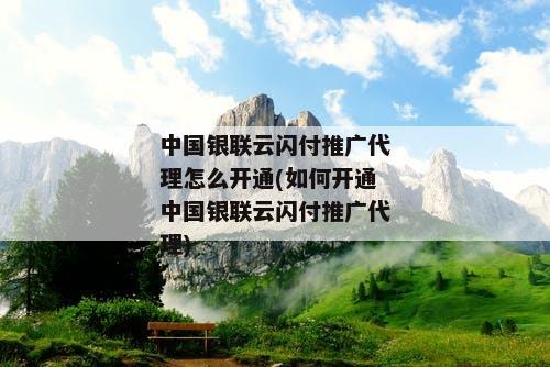 中国银联云闪付推广代理怎么开通(如何开通中国银联云闪付推广代理)