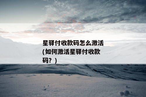 星驿付收款码怎么激活(如何激活星驿付收款码？)