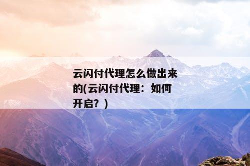 云闪付代理怎么做出来的(云闪付代理：如何开启？)