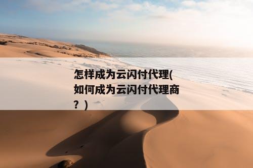 怎样成为云闪付代理(如何成为云闪付代理商？)