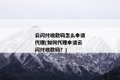 云闪付收款码怎么申请代理(如何代理申请云闪付收款码？)