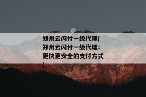 郑州云闪付一级代理(郑州云闪付一级代理：更快更安全的支付方式)