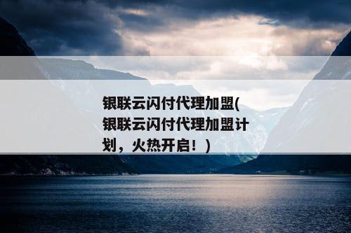 银联云闪付代理加盟(银联云闪付代理加盟计划，火热开启！)