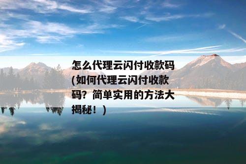 怎么代理云闪付收款码(如何代理云闪付收款码？简单实用的方法大揭秘！)