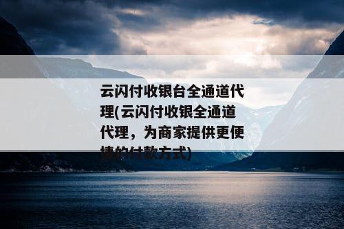 云闪付收银台全通道代理(云闪付收银全通道代理，为商家提供更便捷的付款方式)