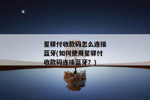 星驿付收款码怎么连接蓝牙(如何使用星驿付收款码连接蓝牙？)