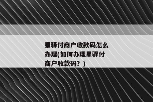 星驿付商户收款码怎么办理(如何办理星驿付商户收款码？)