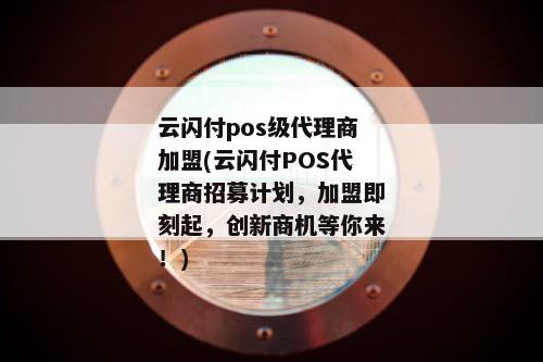 云闪付pos级代理商加盟(云闪付POS代理商招募计划，加盟即刻起，创新商机等你来！)