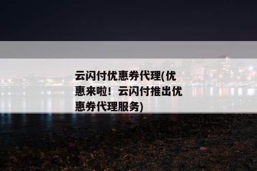 云闪付优惠券代理(优惠来啦！云闪付推出优惠券代理服务)