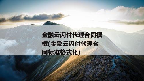 金融云闪付代理合同模板(金融云闪付代理合同标准格式化)