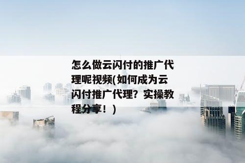 怎么做云闪付的推广代理呢视频(如何成为云闪付推广代理？实操教程分享！)