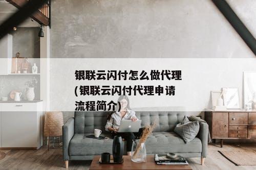 银联云闪付怎么做代理(银联云闪付代理申请流程简介)