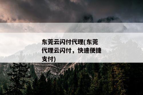 东莞云闪付代理(东莞代理云闪付，快速便捷支付)