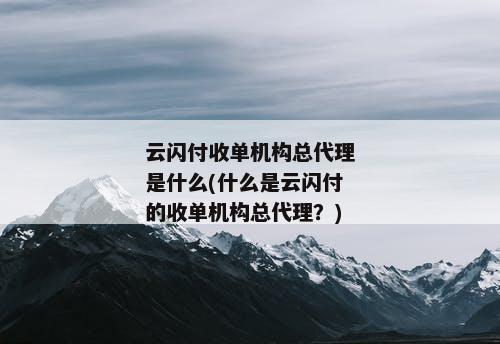 云闪付收单机构总代理是什么(什么是云闪付的收单机构总代理？)