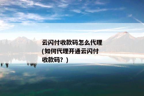 云闪付收款码怎么代理(如何代理开通云闪付收款码？)