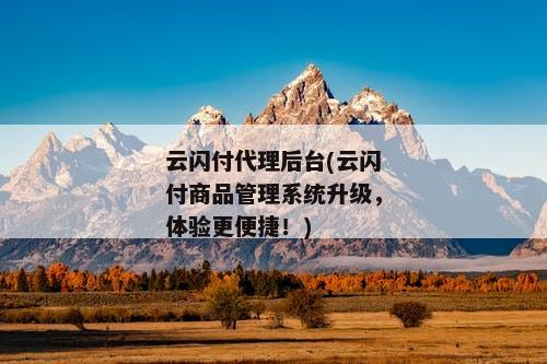 云闪付代理后台(云闪付商品管理系统升级，体验更便捷！)