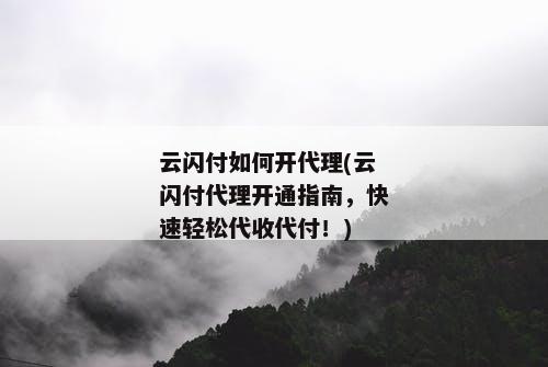 云闪付如何开代理(云闪付代理开通指南，快速轻松代收代付！)