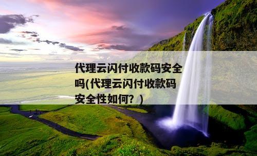 代理云闪付收款码安全吗(代理云闪付收款码安全性如何？)