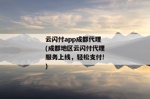 云闪付app成都代理(成都地区云闪付代理服务上线，轻松支付!)