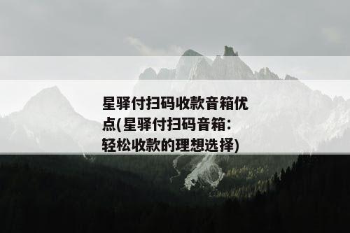 星驿付扫码收款音箱优点(星驿付扫码音箱：轻松收款的理想选择)