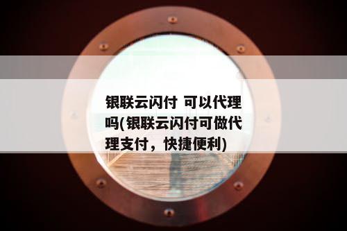 银联云闪付 可以代理吗(银联云闪付可做代理支付，快捷便利)