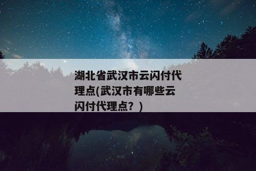 湖北省武汉市云闪付代理点(武汉市有哪些云闪付代理点？)