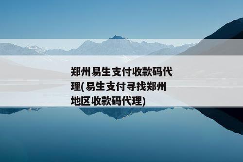 郑州易生支付收款码代理(易生支付寻找郑州地区收款码代理)