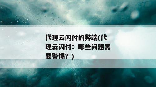 代理云闪付的弊端(代理云闪付：哪些问题需要警惕？)