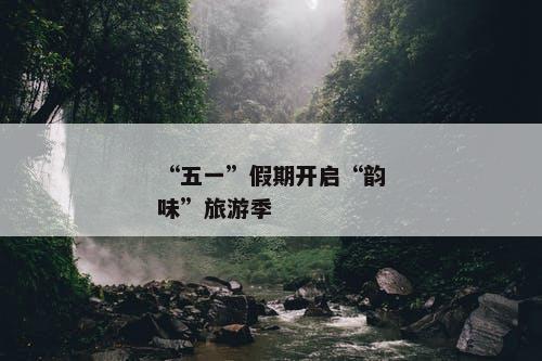 “五一”假期开启“韵味”旅游季