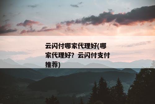 云闪付哪家代理好(哪家代理好？云闪付支付推荐)