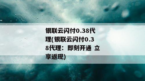 银联云闪付0.38代理(银联云闪付0.38代理：即刻开通 立享返现)