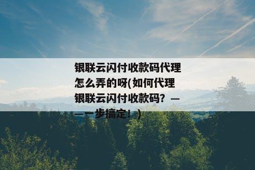 银联云闪付收款码代理怎么弄的呀(如何代理银联云闪付收款码？——一步搞定！)