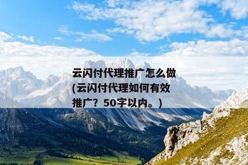 云闪付代理推广怎么做(云闪付代理如何有效推广？50字以内。)