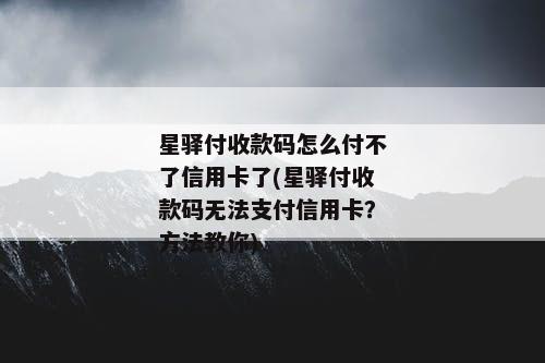 星驿付收款码怎么付不了信用卡了(星驿付收款码无法支付信用卡？方法教你)