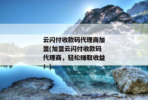 云闪付收款码代理商加盟(加盟云闪付收款码代理商，轻松赚取收益！)