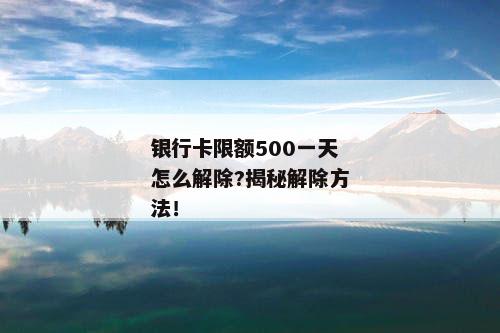 银行卡限额500一天怎么解除?揭秘解除方法！