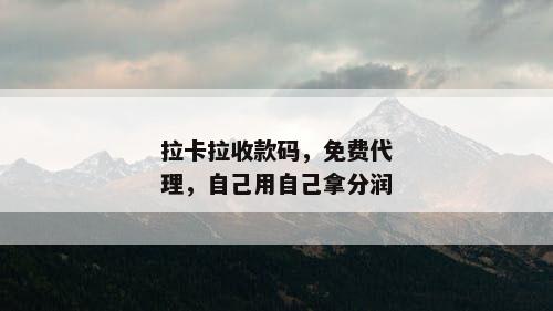 拉卡拉收款码，免费代理，自己用自己拿分润